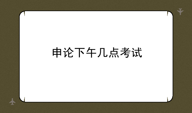申论下午几点考试