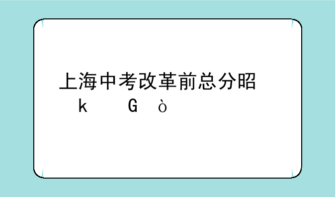 上海中考改革前总分是多少？