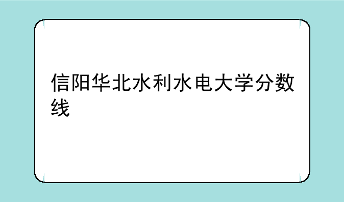 信阳华北水利水电大学分数线