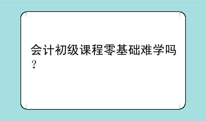 会计初级课程零基础难学吗？
