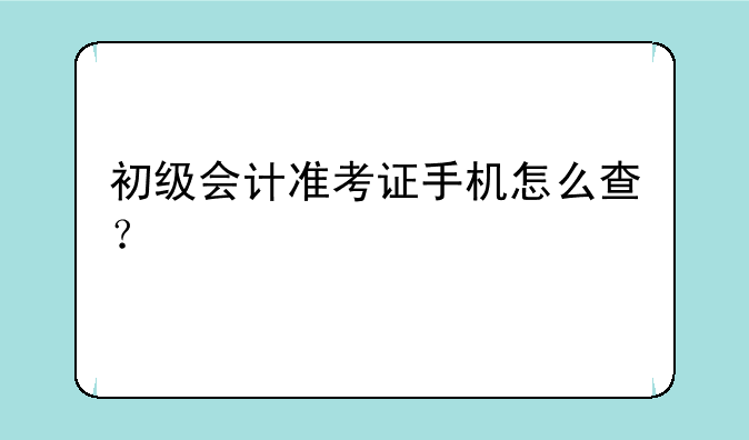 初级会计准考证手机怎么查？