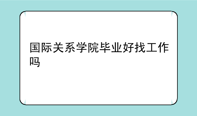 国际关系学院毕业好找工作吗