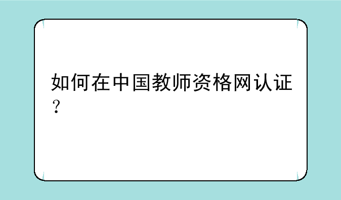 如何在中国教师资格网认证？