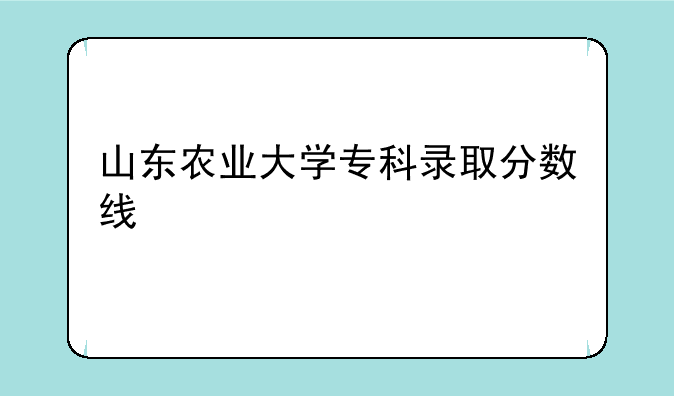 山东农业大学专科录取分数线