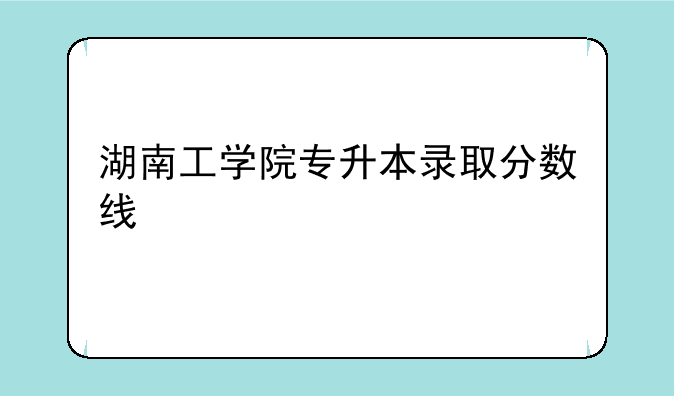湖南工学院专升本录取分数线