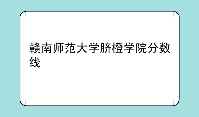 赣南师范大学脐橙学院分数线