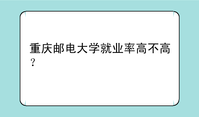 重庆邮电大学就业率高不高？