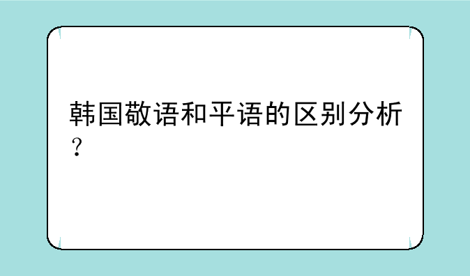 韩国敬语和平语的区别分析？
