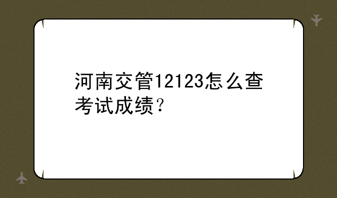 河南交管12123怎么查考试成绩？