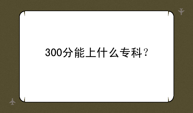 300分能上什么专科？