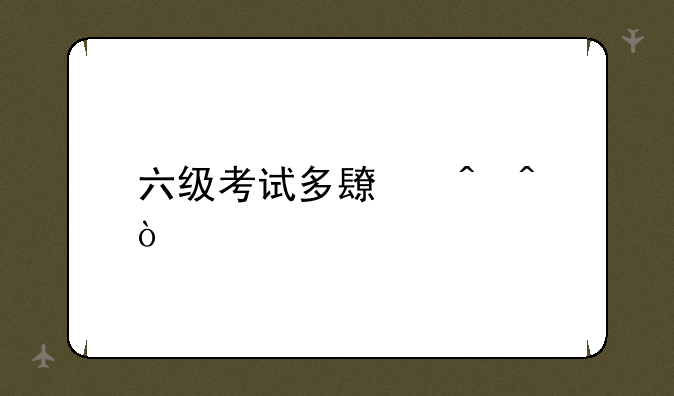 六级考试多长时间？