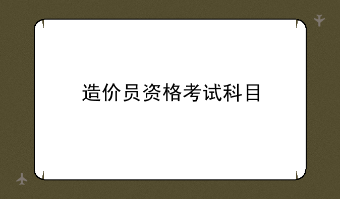 造价员资格考试科目