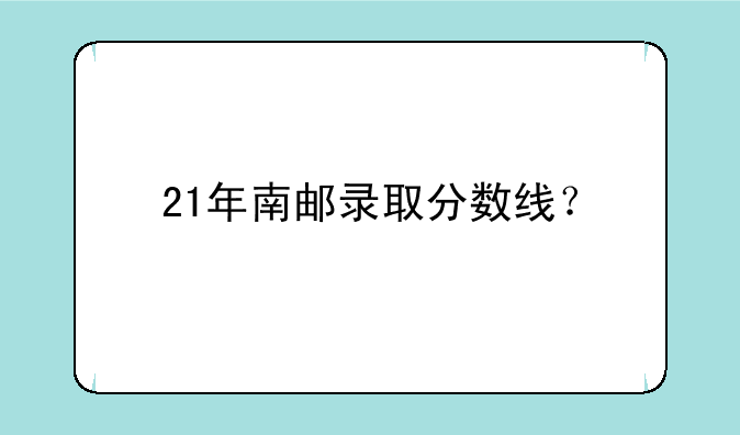 21年南邮录取分数线？