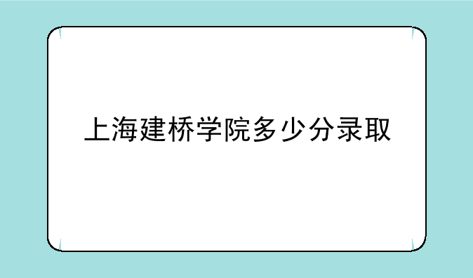 上海建桥学院多少分录取