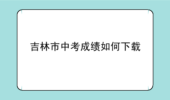 吉林市中考成绩如何下载
