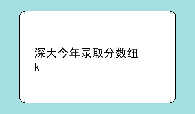 深大今年录取分数线多少