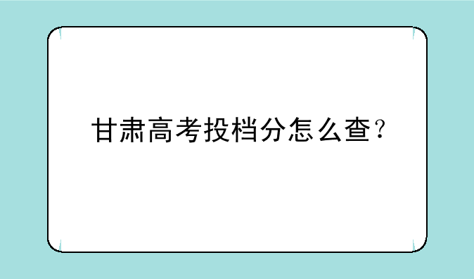 甘肃高考投档分怎么查？