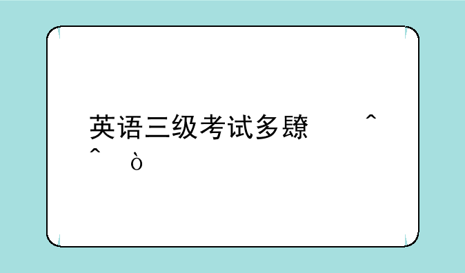 英语三级考试多长时间？