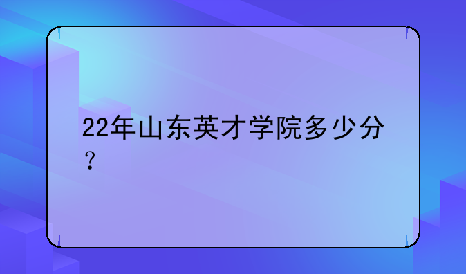 22年山东英才学院多少分？