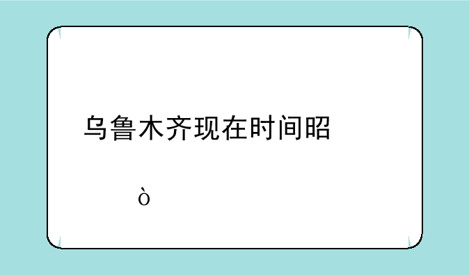 乌鲁木齐现在时间是几点？