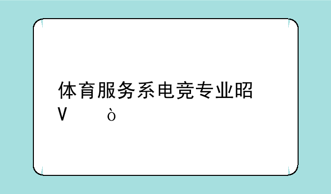 体育服务系电竞专业是啥？