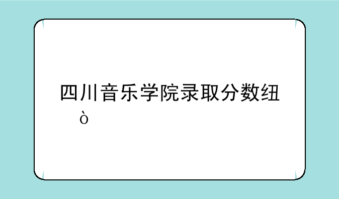 四川音乐学院录取分数线？