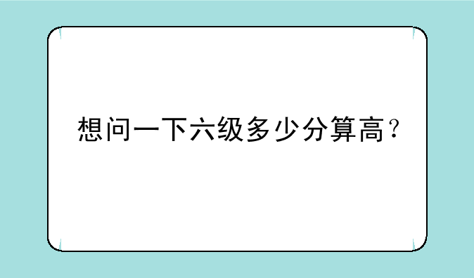 想问一下六级多少分算高？