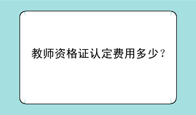 教师资格证认定费用多少？