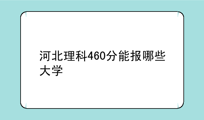 河北理科460分能报哪些大学