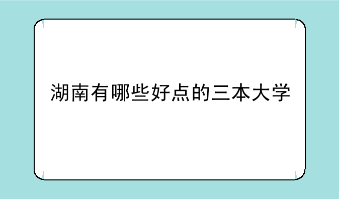 湖南有哪些好点的三本大学