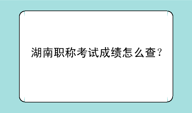 湖南职称考试成绩怎么查？