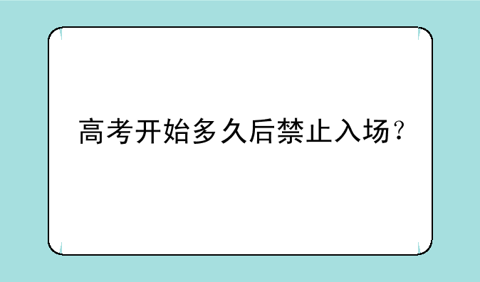 高考开始多久后禁止入场？