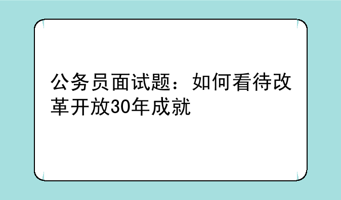 公务员面试题：如何看待改革开放30年成就