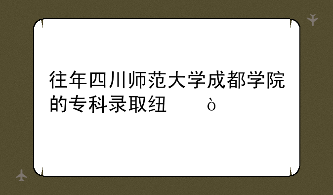往年四川师范大学成都学院的专科录取线？