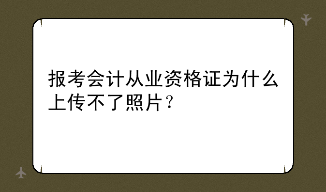 报考会计从业资格证为什么上传不了照片？
