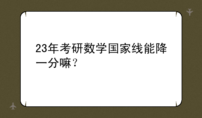 23年考研数学国家线能降一分嘛？