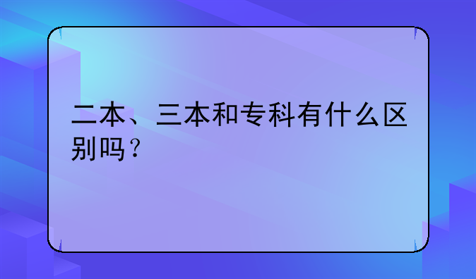 二本、三本和专科有什么区别吗？
