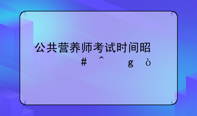 公共营养师考试时间是什么时候？