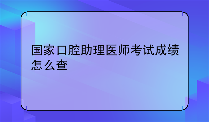 国家口腔助理医师考试成绩怎么查