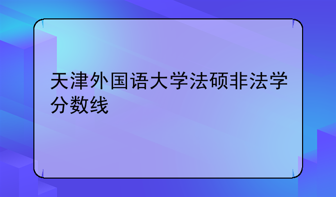 天津外国语大学法硕非法学分数线