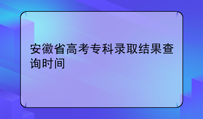 安徽省高考专科录取结果查询时间
