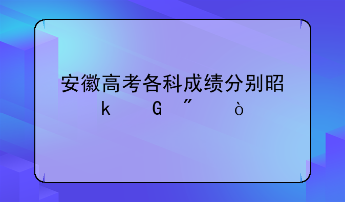 安徽高考各科成绩分别是多少分？