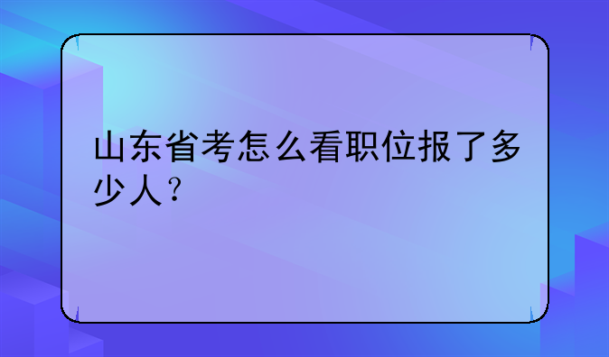 山东省考怎么看职位报了多少人？