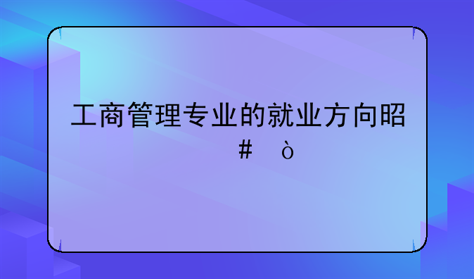 工商管理专业的就业方向是什么？