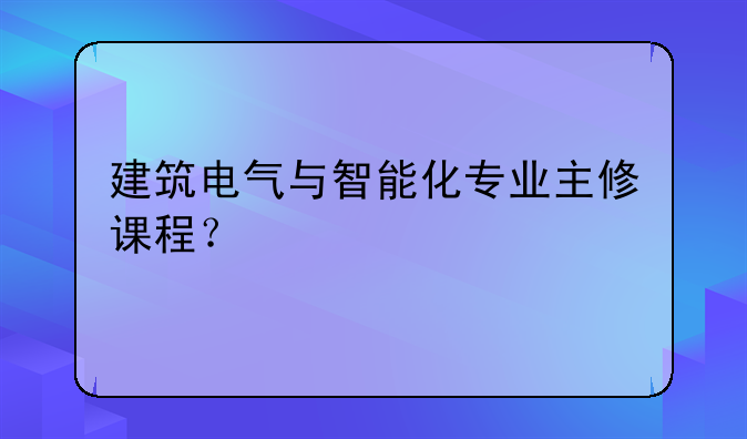 建筑电气与智能化专业主修课程？