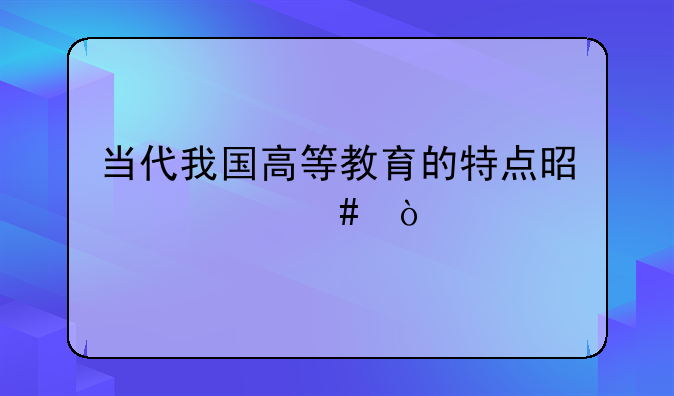 当代我国高等教育的特点是什么？