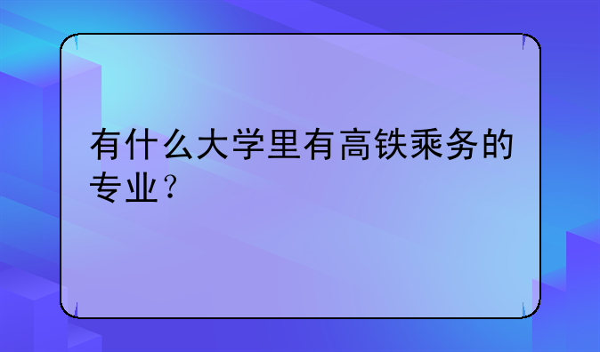 有什么大学里有高铁乘务的专业？