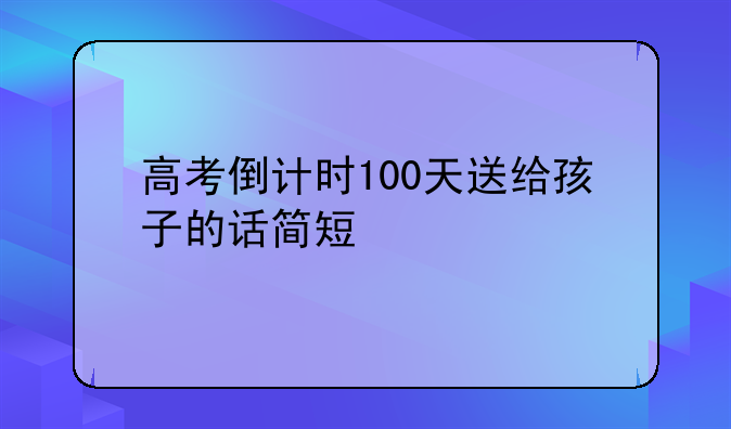 高考倒计时100天送给孩子的话简短