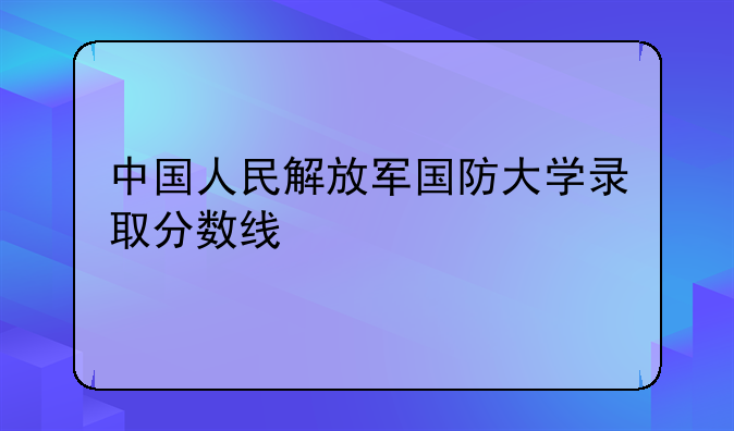 中国人民解放军国防大学录取分数线