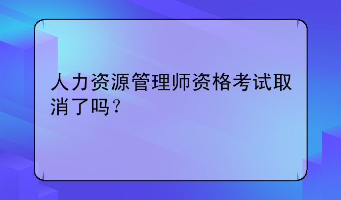 人力资源管理师资格考试取消了吗？